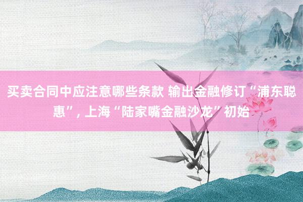 买卖合同中应注意哪些条款 输出金融修订“浦东聪惠”, 上海“陆家嘴金融沙龙”初始