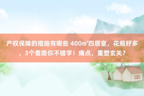 产权保障的措施有哪些 400㎡四居室，花瓶好多，3个套路你不错学！痛点，重塑玄关？