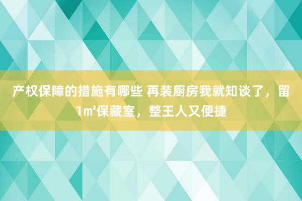 产权保障的措施有哪些 再装厨房我就知谈了，留1㎡保藏室，整王人又便捷