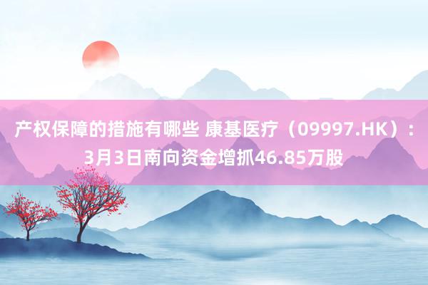 产权保障的措施有哪些 康基医疗（09997.HK）：3月3日南向资金增抓46.85万股