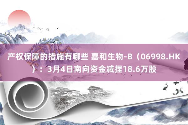 产权保障的措施有哪些 嘉和生物-B（06998.HK）：3月4日南向资金减捏18.6万股