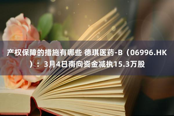 产权保障的措施有哪些 德琪医药-B（06996.HK）：3月4日南向资金减执15.3万股