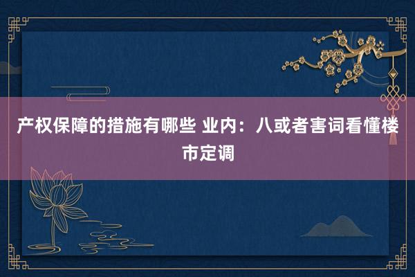 产权保障的措施有哪些 业内：八或者害词看懂楼市定调