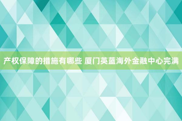 产权保障的措施有哪些 厦门英蓝海外金融中心完满