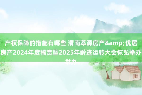 产权保障的措施有哪些 渭南萃源房产&优居房产2024年度犒赏暨2025年龄迹运转大会恢弘举办