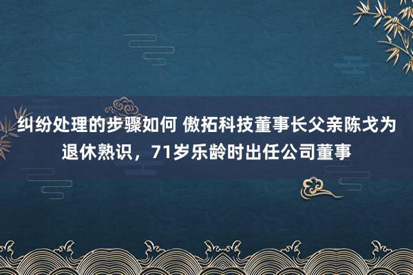 纠纷处理的步骤如何 傲拓科技董事长父亲陈戈为退休熟识，71岁乐龄时出任公司董事