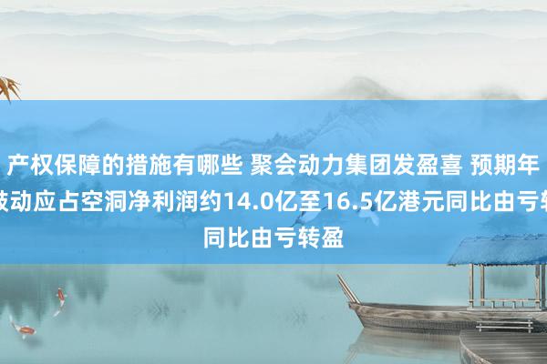 产权保障的措施有哪些 聚会动力集团发盈喜 预期年度鼓动应占空洞净利润约14.0亿至16.5亿港元同比由亏转盈