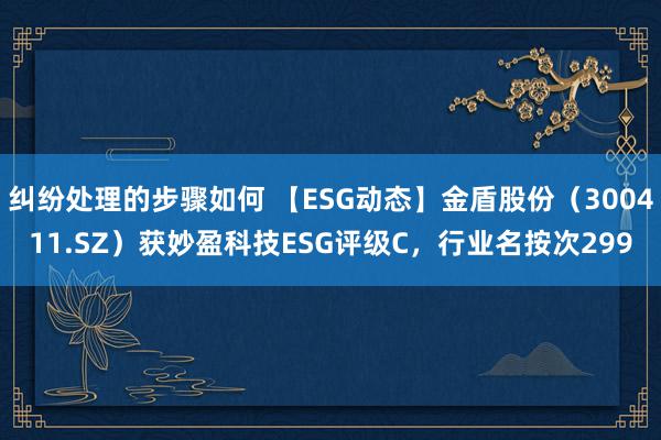 纠纷处理的步骤如何 【ESG动态】金盾股份（300411.SZ）获妙盈科技ESG评级C，行业名按次299