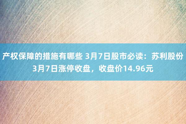 产权保障的措施有哪些 3月7日股市必读：苏利股份3月7日涨停收盘，收盘价14.96元