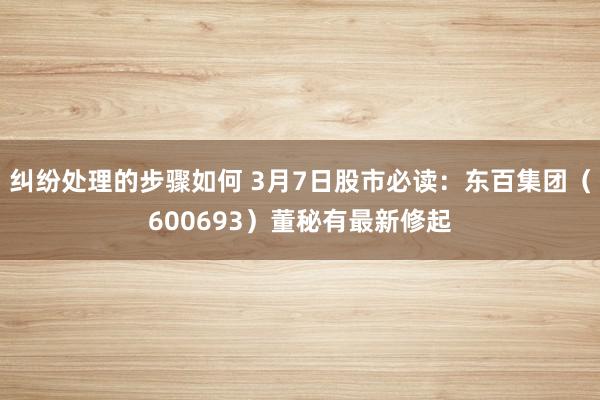 纠纷处理的步骤如何 3月7日股市必读：东百集团（600693）董秘有最新修起