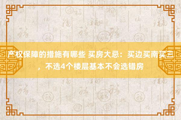 产权保障的措施有哪些 买房大忌：买边买南买三，不选4个楼层基本不会选错房