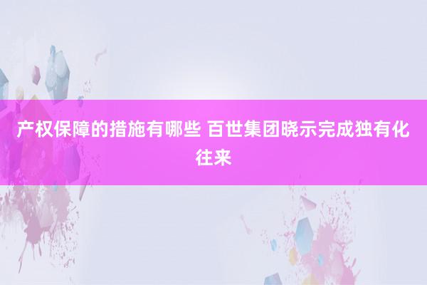 产权保障的措施有哪些 百世集团晓示完成独有化往来