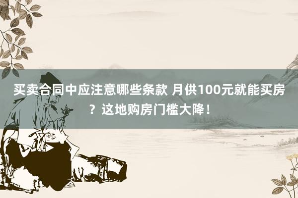 买卖合同中应注意哪些条款 月供100元就能买房？这地购房门槛大降！