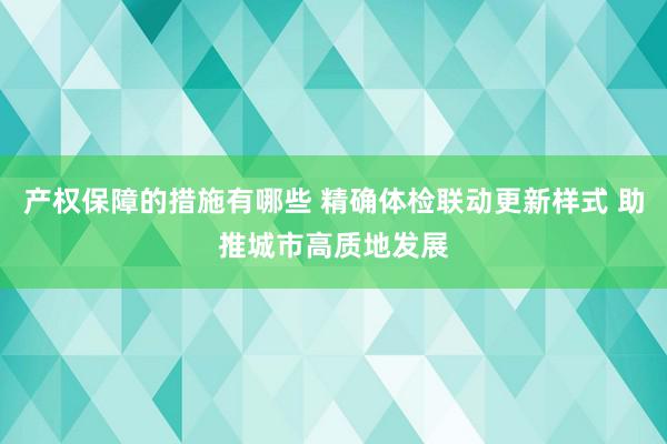 产权保障的措施有哪些 精确体检联动更新样式 助推城市高质地发展