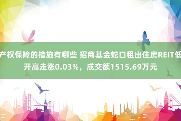 产权保障的措施有哪些 招商基金蛇口租出住房REIT低开高走涨0.03%，成交额1515.69万元