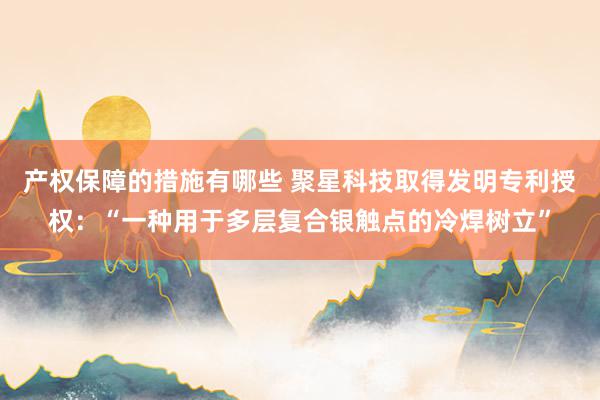 产权保障的措施有哪些 聚星科技取得发明专利授权：“一种用于多层复合银触点的冷焊树立”