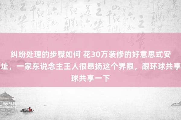 纠纷处理的步骤如何 花30万装修的好意思式安静新址，一家东说念主王人很昂扬这个界限，跟环球共享一下