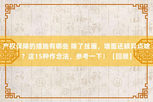 产权保障的措施有哪些 除了挂画，墙面还颖异点啥？这15种作念法，参考一下！【回顾】