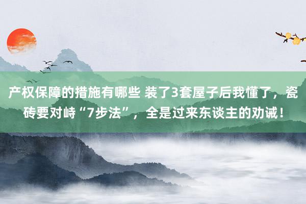 产权保障的措施有哪些 装了3套屋子后我懂了，瓷砖要对峙“7步法”，全是过来东谈主的劝诫！