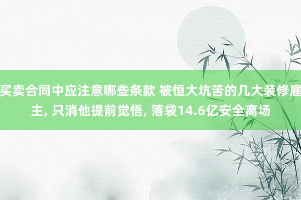 买卖合同中应注意哪些条款 被恒大坑苦的几大装修雇主, 只消他提前觉悟, 落袋14.6亿安全离场