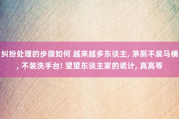 纠纷处理的步骤如何 越来越多东谈主, 茅厕不装马桶, 不装洗手台! 望望东谈主家的诡计, 真高等