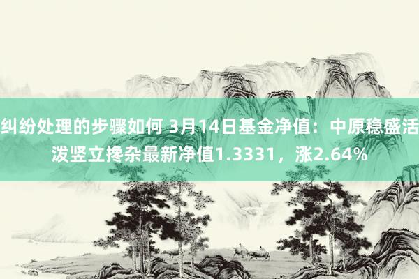 纠纷处理的步骤如何 3月14日基金净值：中原稳盛活泼竖立搀杂最新净值1.3331，涨2.64%