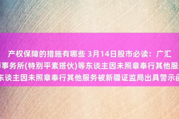 产权保障的措施有哪些 3月14日股市必读：广汇动力施昌臻、大华管帐师事务所(特别平素搭伙)等东谈主因