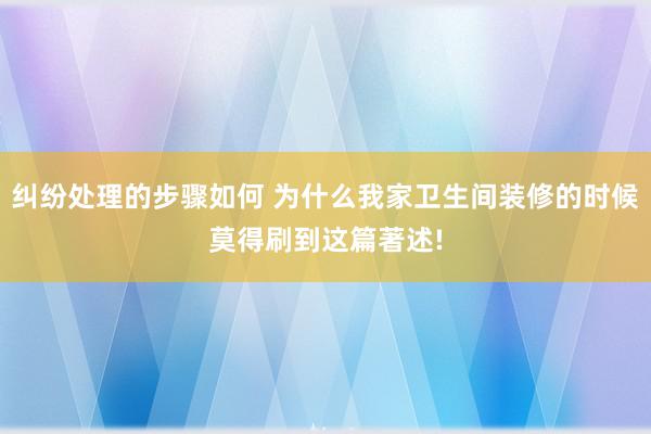 纠纷处理的步骤如何 为什么我家卫生间装修的时候莫得刷到这篇著述!