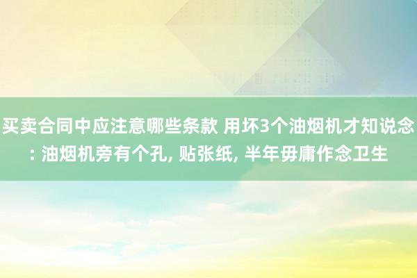 买卖合同中应注意哪些条款 用坏3个油烟机才知说念: 油烟机旁有个孔, 贴张纸, 半年毋庸作念卫生