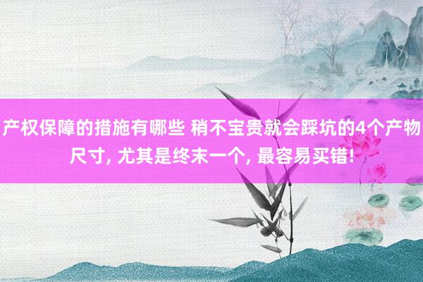 产权保障的措施有哪些 稍不宝贵就会踩坑的4个产物尺寸, 尤其是终末一个, 最容易买错!