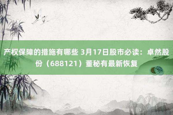 产权保障的措施有哪些 3月17日股市必读：卓然股份（688121）董秘有最新恢复