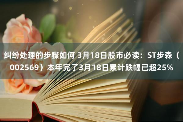 纠纷处理的步骤如何 3月18日股市必读：ST步森（002569）本年完了3月18日累计跌幅已超25%