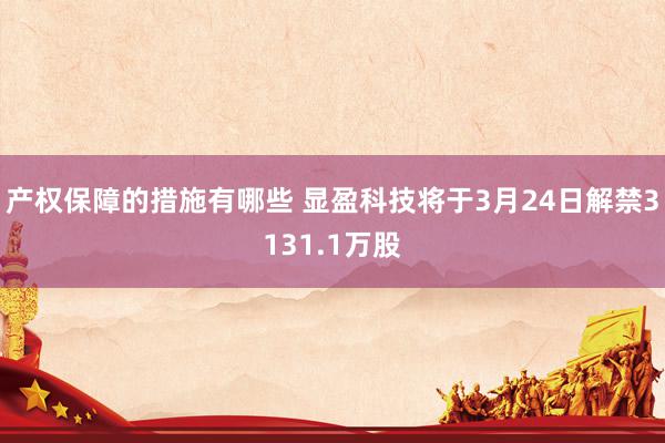 产权保障的措施有哪些 显盈科技将于3月24日解禁3131.1万股