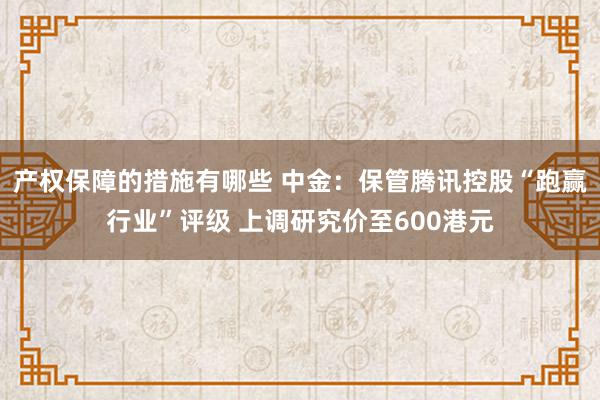 产权保障的措施有哪些 中金：保管腾讯控股“跑赢行业”评级 上调研究价至600港元