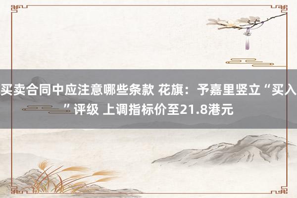 买卖合同中应注意哪些条款 花旗：予嘉里竖立“买入”评级 上调指标价至21.8港元